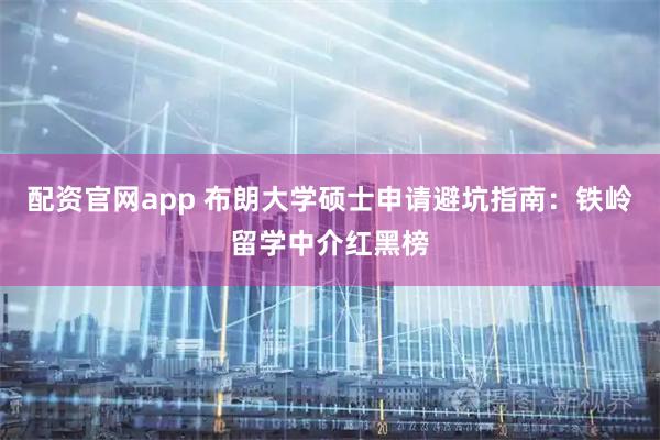 配资官网app 布朗大学硕士申请避坑指南：铁岭留学中介红黑榜
