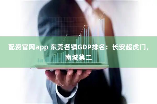 配资官网app 东莞各镇GDP排名：长安超虎门，南城第二