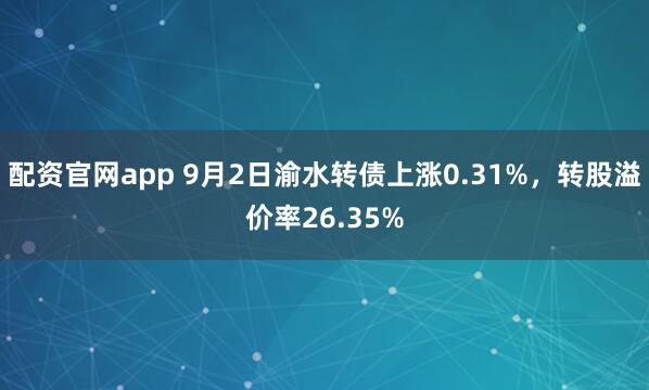 配资官网app 9月2日渝水转债上涨0.31%，转股溢价率26.35%