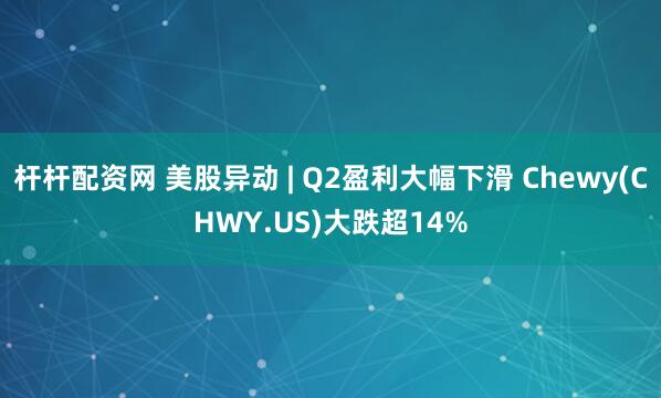 杆杆配资网 美股异动 | Q2盈利大幅下滑 Chewy(CHWY.US)大跌超14%