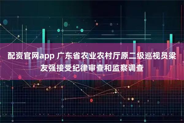 配资官网app 广东省农业农村厅原二级巡视员梁友强接受纪律审查和监察调查