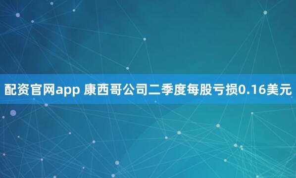 配资官网app 康西哥公司二季度每股亏损0.16美元