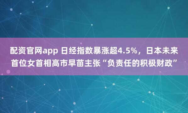 配资官网app 日经指数暴涨超4.5%，日本未来首位女首相高市早苗主张“负责任的积极财政”