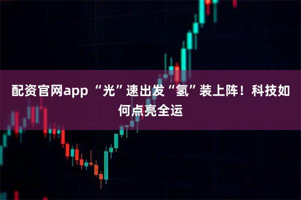 配资官网app “光”速出发“氢”装上阵！科技如何点亮全运