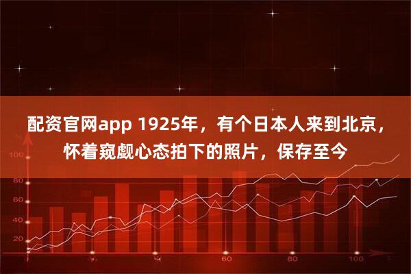 配资官网app 1925年，有个日本人来到北京，怀着窥觑心态拍下的照片，保存至今