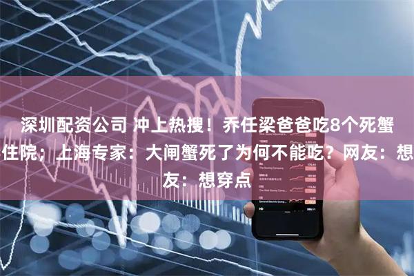 深圳配资公司 冲上热搜！乔任梁爸爸吃8个死蟹中毒住院；上海专家：大闸蟹死了为何不能吃？网友：想穿点