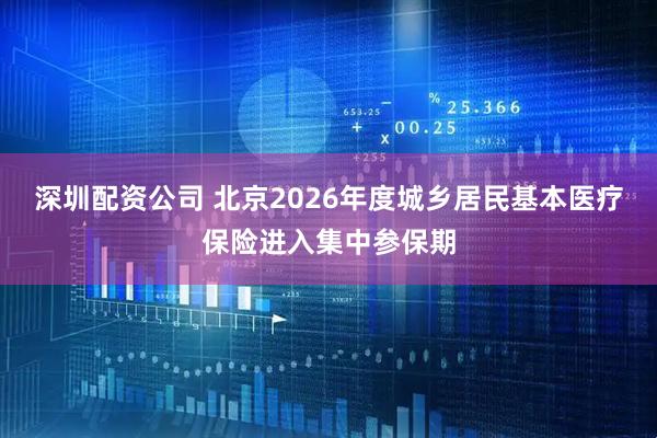 深圳配资公司 北京2026年度城乡居民基本医疗保险进入集中参保期