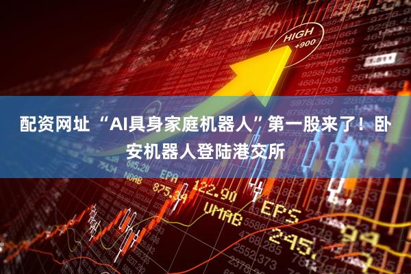 配资网址 “AI具身家庭机器人”第一股来了！卧安机器人登陆港交所
