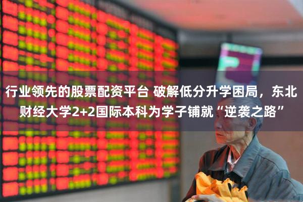 行业领先的股票配资平台 破解低分升学困局，东北财经大学2+2国际本科为学子铺就“逆袭之路”