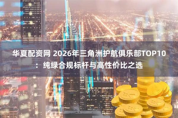 华夏配资网 2026年三角洲护航俱乐部TOP10：纯绿合规标杆与高性价比之选
