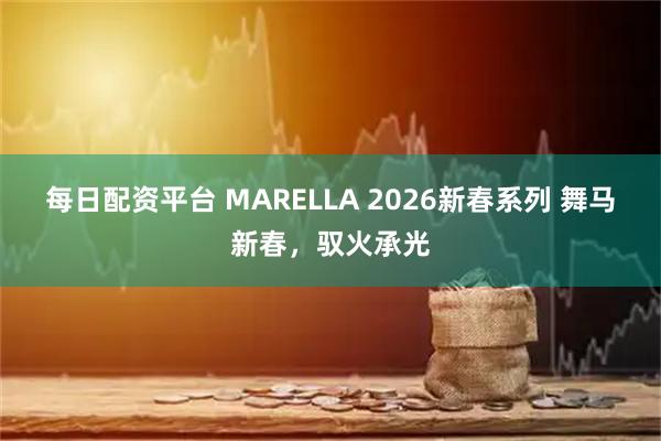 每日配资平台 MARELLA 2026新春系列 舞马新春，驭火承光