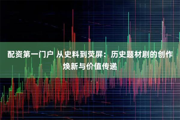 配资第一门户 从史料到荧屏：历史题材剧的创作焕新与价值传递
