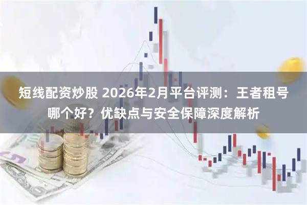 短线配资炒股 2026年2月平台评测：王者租号哪个好？优缺点与安全保障深度解析