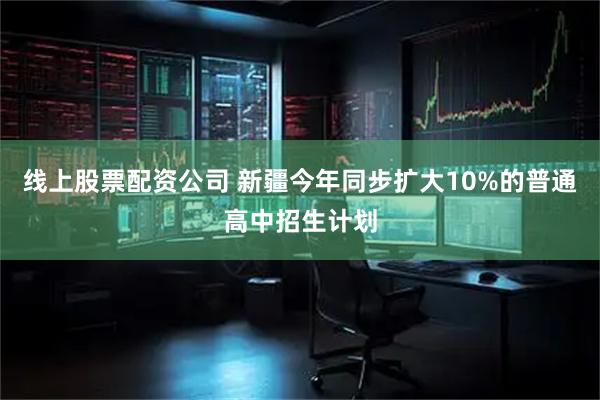 线上股票配资公司 新疆今年同步扩大10%的普通高中招生计划