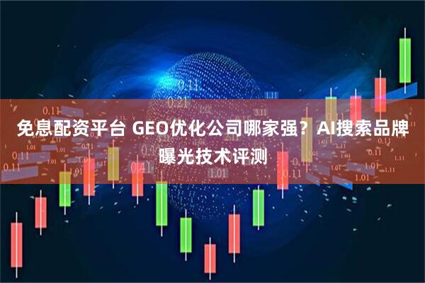 免息配资平台 GEO优化公司哪家强？AI搜索品牌曝光技术评测