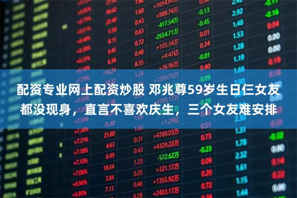配资专业网上配资炒股 邓兆尊59岁生日仨女友都没现身，直言不喜欢庆生，三个女友难安排