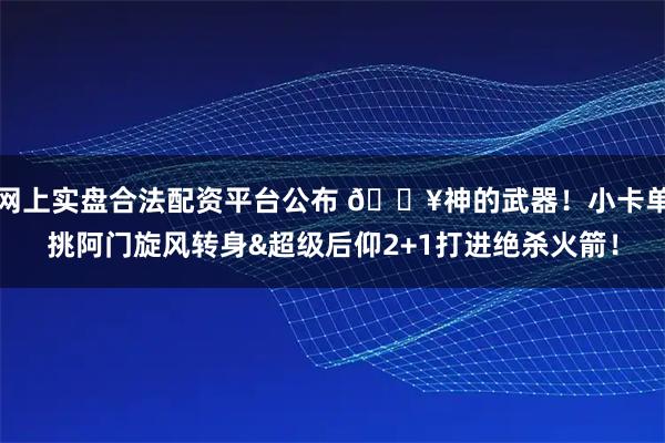 网上实盘合法配资平台公布 💥神的武器！小卡单挑阿门旋风转身&超级后仰2+1打进绝杀火箭！