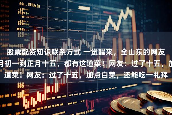 股票配资知识联系方式 一觉醒来，全山东的网友都在晒：不出意外，正月初一到正月十五，都有这道菜！网友：过了十五，加点白菜，还能吃一礼拜
