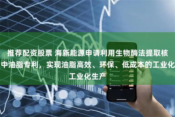 推荐配资股票 海新能源申请利用生物酶法提取核桃壳中油脂专利，实现油脂高效、环保、低成本的工业化生产