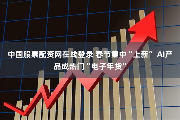 中国股票配资网在线登录 春节集中“上新” AI产品成热门“电子年货”