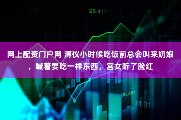 网上配资门户网 溥仪小时候吃饭前总会叫来奶娘，喊着要吃一样东西，宫女听了脸红
