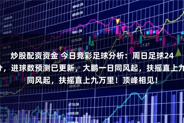 炒股配资资金 今日竞彩足球分析：周日足球24场，胜平负，比分，进球数预测已更新，大鹏一日同风起，扶摇直上九万里！顶峰相见！
