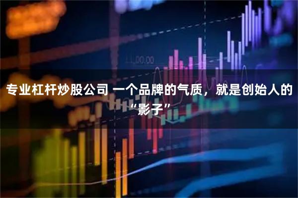 专业杠杆炒股公司 一个品牌的气质，就是创始人的“影子”