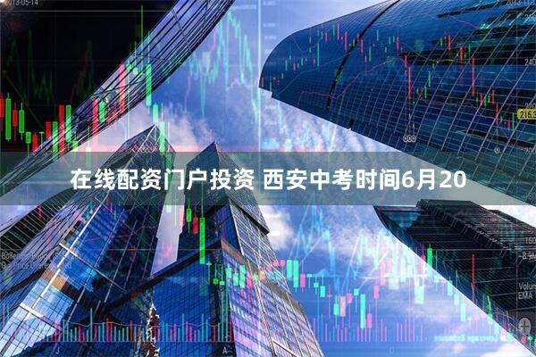 在线配资门户投资 西安中考时间6月20