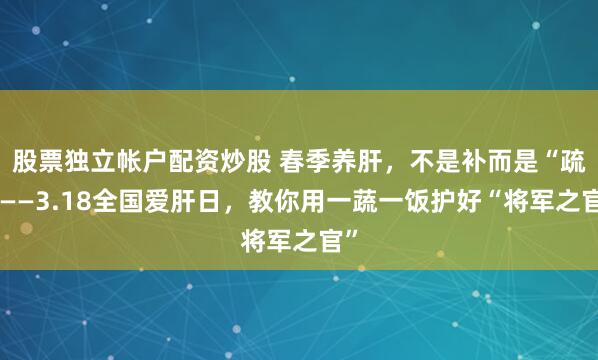 股票独立帐户配资炒股 春季养肝，不是补而是“疏”——3.18全国爱肝日，教你用一蔬一饭护好“将军之官”