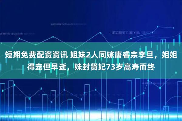 短期免费配资资讯 姐妹2人同嫁唐睿宗李旦，姐姐得宠但早逝，妹封贤妃73岁高寿而终