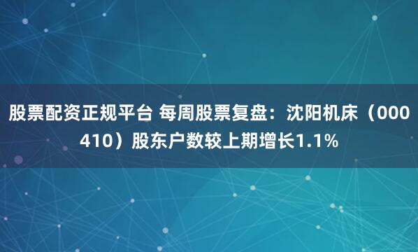 股票配资正规平台 每周股票复盘：沈阳机床（000410）股东户数较上期增长1.1%