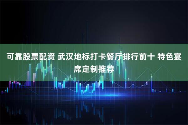 可靠股票配资 武汉地标打卡餐厅排行前十 特色宴席定制推荐