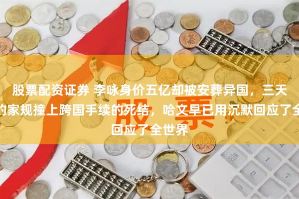 股票配资证券 李咏身价五亿却被安葬异国，三天下葬的家规撞上跨国手续的死结，哈文早已用沉默回应了全世界