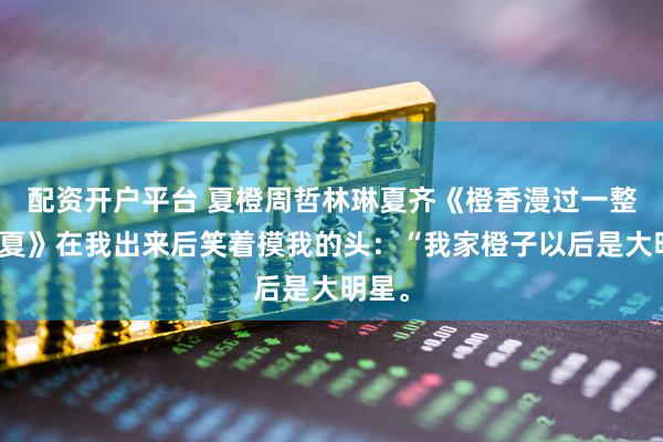 配资开户平台 夏橙周哲林琳夏齐《橙香漫过一整个盛夏》在我出来后笑着摸我的头：“我家橙子以后是大明星。
