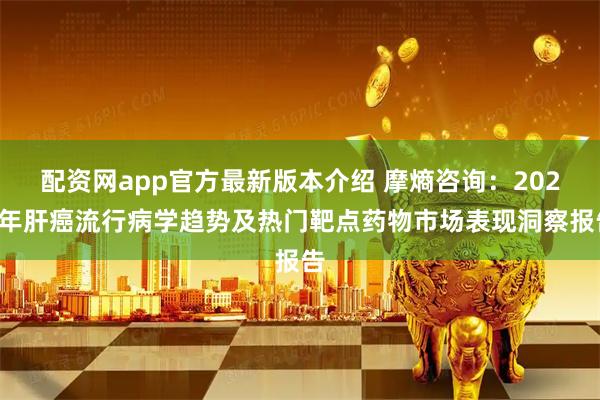 配资网app官方最新版本介绍 摩熵咨询：2026年肝癌流行病学趋势及热门靶点药物市场表现洞察报告