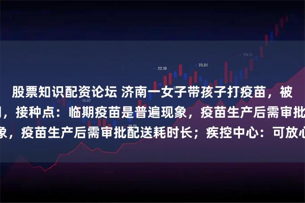 股票知识配资论坛 济南一女子带孩子打疫苗，被告知疫苗还有22天到期，接种点：临期疫苗是普遍现象，疫苗生产后需审批配送耗时长；疾控中心：可放心接种