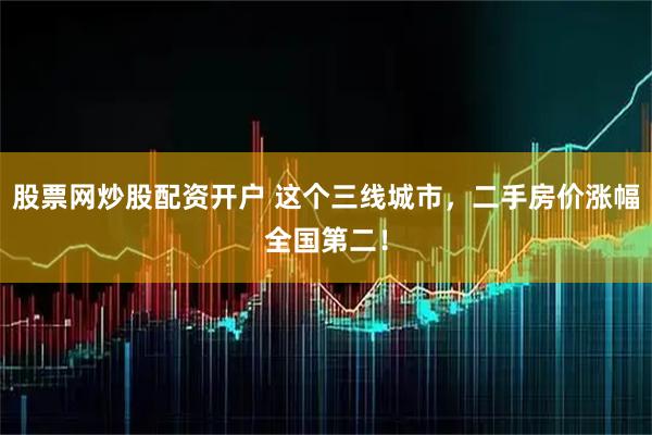 股票网炒股配资开户 这个三线城市，二手房价涨幅全国第二！