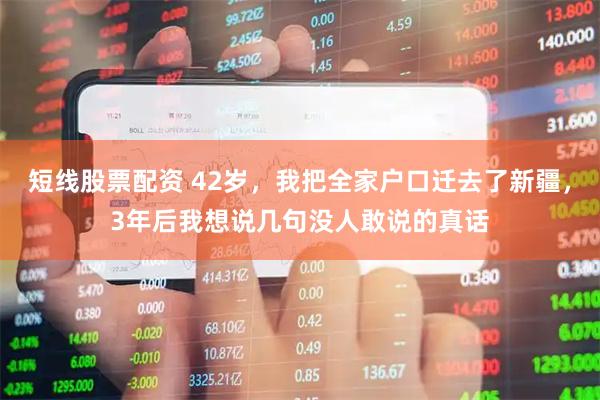 短线股票配资 42岁，我把全家户口迁去了新疆，3年后我想说几句没人敢说的真话
