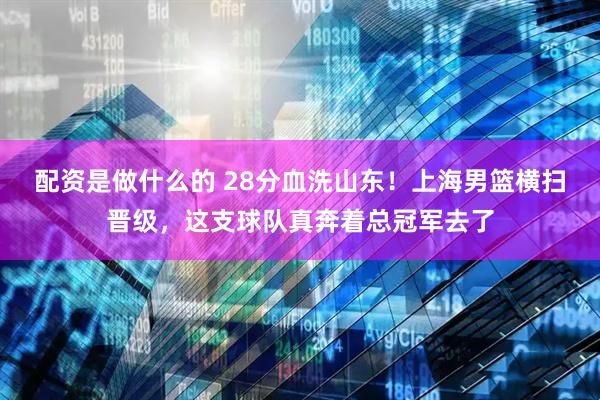 配资是做什么的 28分血洗山东！上海男篮横扫晋级，这支球队真奔着总冠军去了