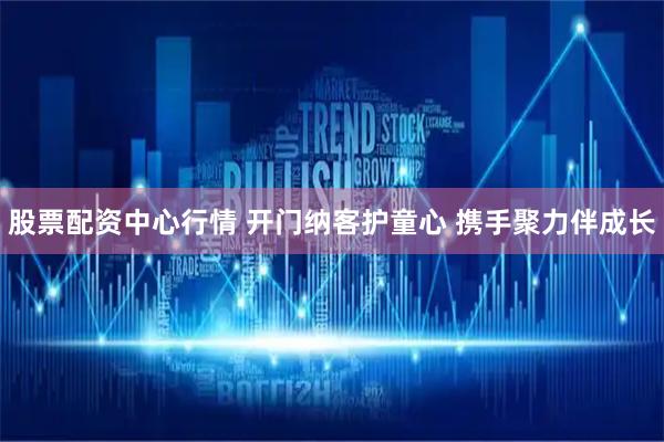 股票配资中心行情 开门纳客护童心 携手聚力伴成长
