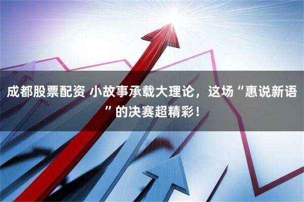 成都股票配资 小故事承载大理论，这场“惠说新语”的决赛超精彩！