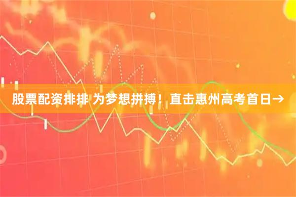 股票配资排排 为梦想拼搏！直击惠州高考首日→