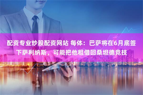 配资专业炒股配资网站 每体：巴萨将在6月底签下萨利纳斯，可能把他租借回桑坦德竞技