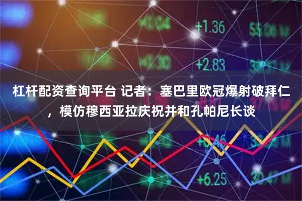 杠杆配资查询平台 记者：塞巴里欧冠爆射破拜仁，模仿穆西亚拉庆祝并和孔帕尼长谈