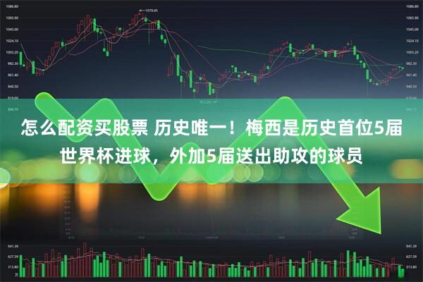 怎么配资买股票 历史唯一！梅西是历史首位5届世界杯进球，外加5届送出助攻的球员